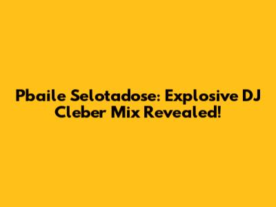 Pbaile Selotadose: Explosive DJ Cleber Mix Revealed!