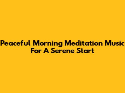 Peaceful Morning Meditation Music For A Serene Start