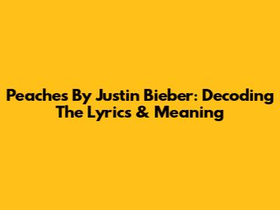 Peaches By Justin Bieber: Decoding The Lyrics & Meaning