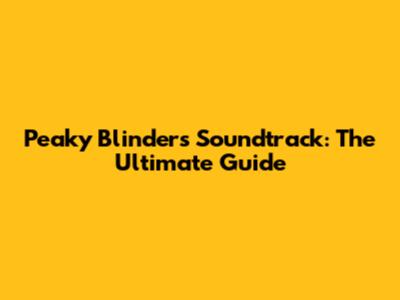 Peaky Blinders Soundtrack: The Ultimate Guide