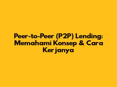 Peer-to-Peer (P2P) Lending: Memahami Konsep & Cara Kerjanya