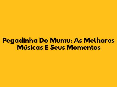 Pegadinha Do Mumu: As Melhores Músicas E Seus Momentos