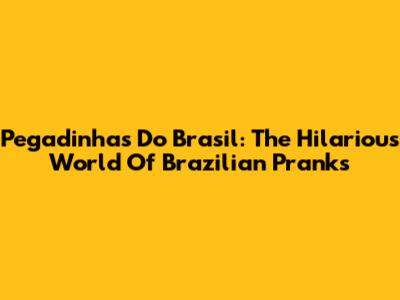 Pegadinhas Do Brasil: The Hilarious World Of Brazilian Pranks