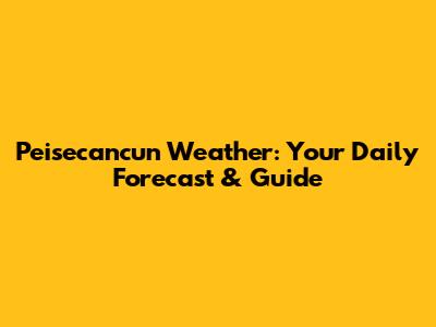 Peisecancun Weather: Your Daily Forecast & Guide