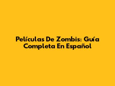 Películas De Zombis: Guía Completa En Español