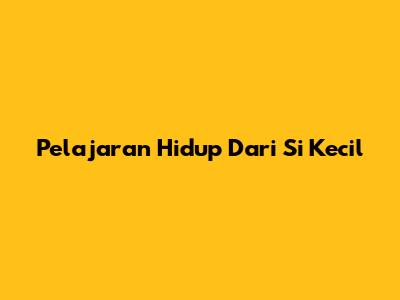 Pelajaran Hidup Dari Si Kecil