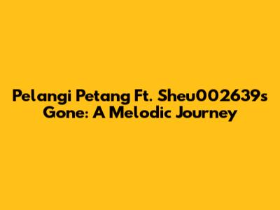 Pelangi Petang Ft. Sheu002639s Gone: A Melodic Journey