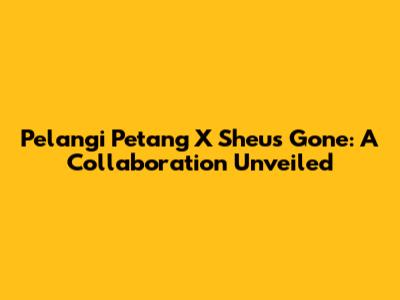 Pelangi Petang X Sheu's Gone: A Collaboration Unveiled