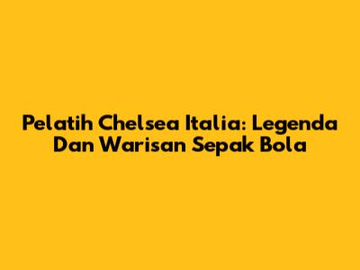 Pelatih Chelsea Italia: Legenda Dan Warisan Sepak Bola