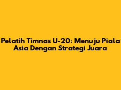 Pelatih Timnas U-20: Menuju Piala Asia Dengan Strategi Juara
