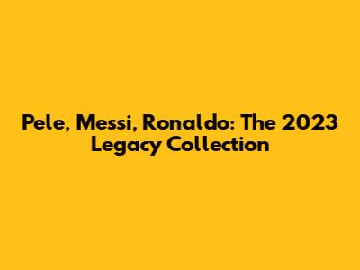 Pele, Messi, Ronaldo: The 2023 Legacy Collection