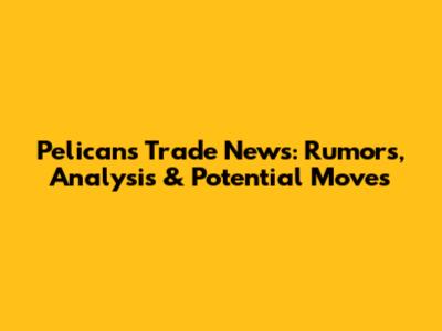 Pelicans Trade News: Rumors, Analysis & Potential Moves