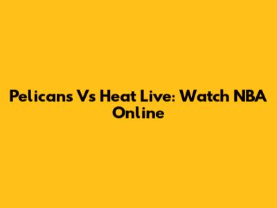 Pelicans Vs Heat Live: Watch NBA Online
