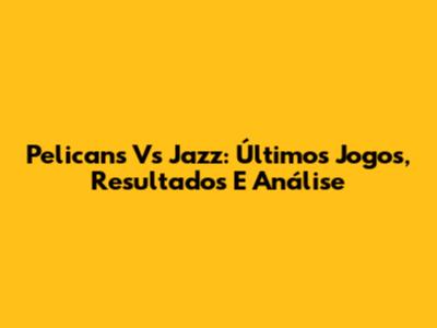 Pelicans Vs Jazz: Últimos Jogos, Resultados E Análise