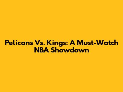Pelicans Vs. Kings: A Must-Watch NBA Showdown