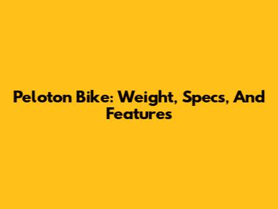Peloton Bike: Weight, Specs, And Features