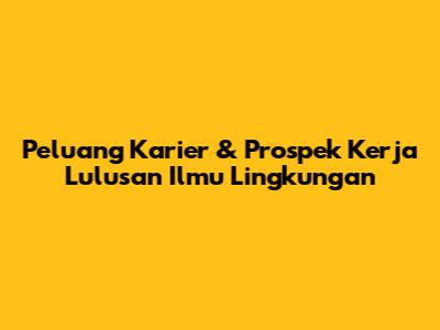 Peluang Karier & Prospek Kerja Lulusan Ilmu Lingkungan