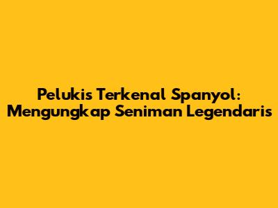 Pelukis Terkenal Spanyol: Mengungkap Seniman Legendaris