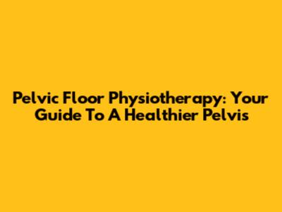 Pelvic Floor Physiotherapy: Your Guide To A Healthier Pelvis