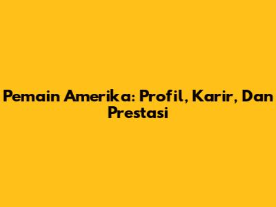Pemain Amerika: Profil, Karir, Dan Prestasi