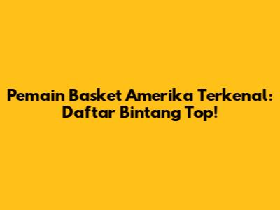 Pemain Basket Amerika Terkenal: Daftar Bintang Top!