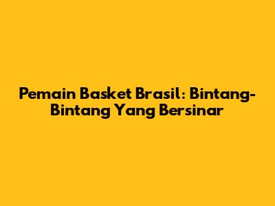 Pemain Basket Brasil: Bintang-Bintang Yang Bersinar