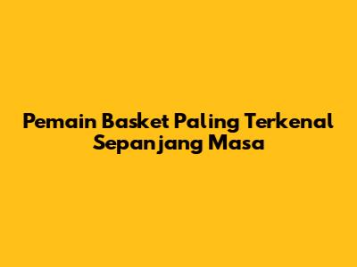 Pemain Basket Paling Terkenal Sepanjang Masa