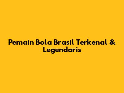 Pemain Bola Brasil Terkenal & Legendaris