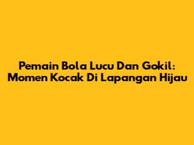 Pemain Bola Lucu Dan Gokil: Momen Kocak Di Lapangan Hijau