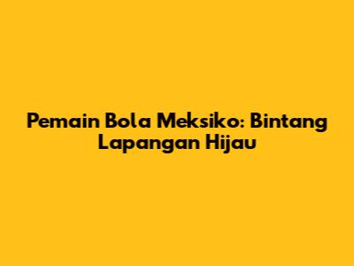 Pemain Bola Meksiko: Bintang Lapangan Hijau