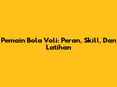 Pemain Bola Voli: Peran, Skill, Dan Latihan
