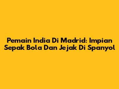 Pemain India Di Madrid: Impian Sepak Bola Dan Jejak Di Spanyol