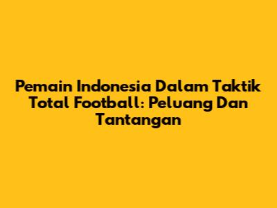 Pemain Indonesia Dalam Taktik Total Football: Peluang Dan Tantangan