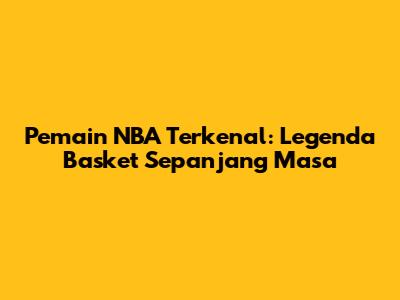 Pemain NBA Terkenal: Legenda Basket Sepanjang Masa