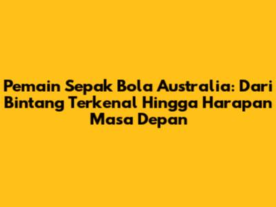 Pemain Sepak Bola Australia: Dari Bintang Terkenal Hingga Harapan Masa Depan