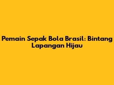Pemain Sepak Bola Brasil: Bintang Lapangan Hijau