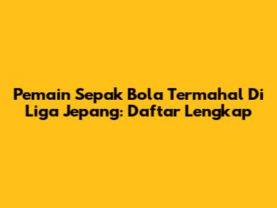 Pemain Sepak Bola Termahal Di Liga Jepang: Daftar Lengkap