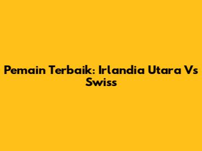 Pemain Terbaik: Irlandia Utara Vs Swiss