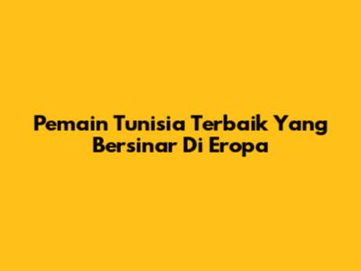 Pemain Tunisia Terbaik Yang Bersinar Di Eropa