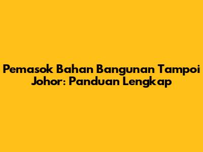 Pemasok Bahan Bangunan Tampoi Johor: Panduan Lengkap