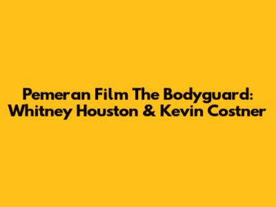 Pemeran Film The Bodyguard: Whitney Houston & Kevin Costner