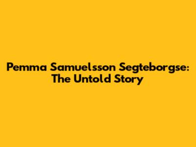 Pemma Samuelsson Segteborgse: The Untold Story