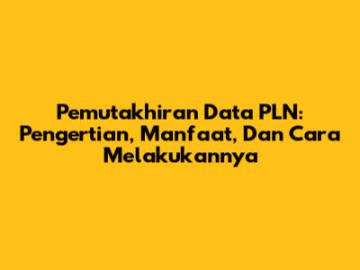 Pemutakhiran Data PLN: Pengertian, Manfaat, Dan Cara Melakukannya