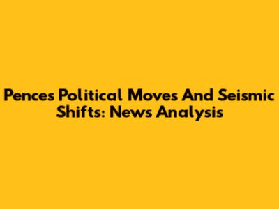 Pence's Political Moves And Seismic Shifts: News Analysis