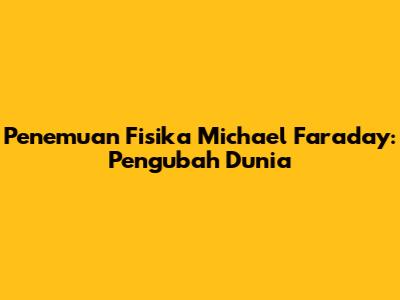 Penemuan Fisika Michael Faraday: Pengubah Dunia