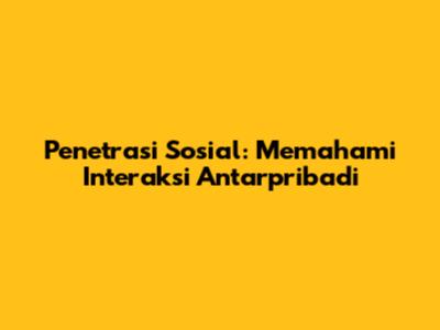 Penetrasi Sosial: Memahami Interaksi Antarpribadi