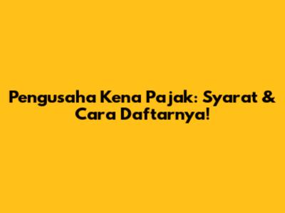 Pengusaha Kena Pajak: Syarat & Cara Daftarnya!