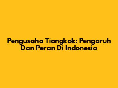 Pengusaha Tiongkok: Pengaruh Dan Peran Di Indonesia