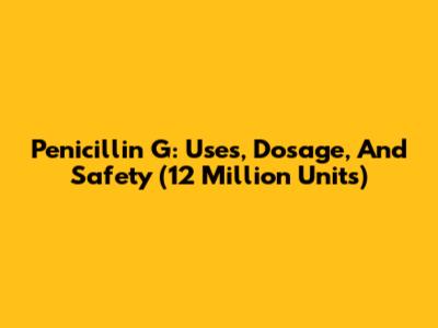 Penicillin G: Uses, Dosage, And Safety (12 Million Units)
