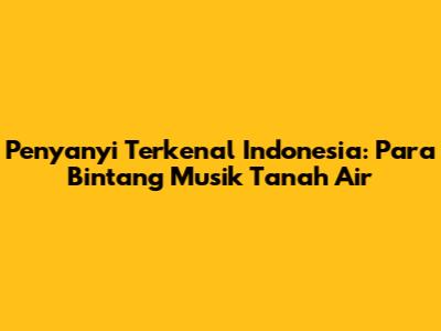 Penyanyi Terkenal Indonesia: Para Bintang Musik Tanah Air